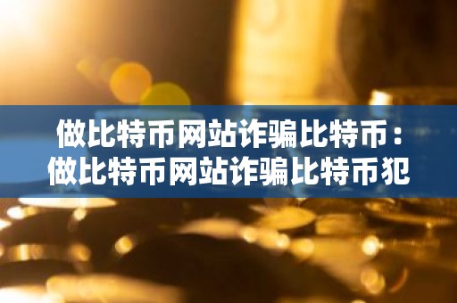 做比特币网站诈骗比特币：做比特币网站诈骗比特币犯法吗