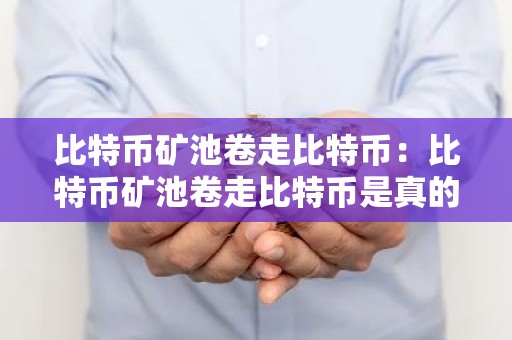 比特币矿池卷走比特币：比特币矿池卷走比特币是真的吗