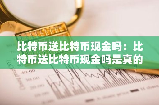 比特币送比特币现金吗：比特币送比特币现金吗是真的吗