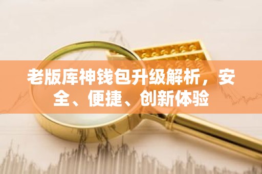 老版库神钱包升级解析，安全、便捷、创新体验