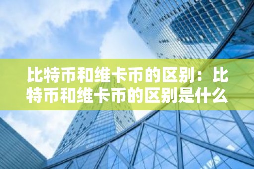 比特币和维卡币的区别：比特币和维卡币的区别是什么