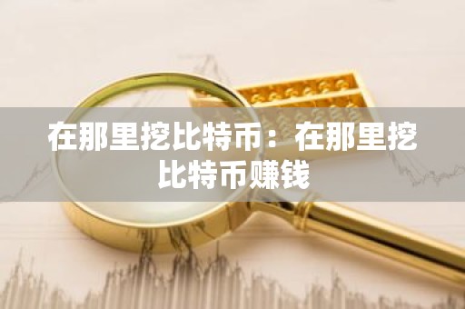 在那里挖比特币：在那里挖比特币赚钱