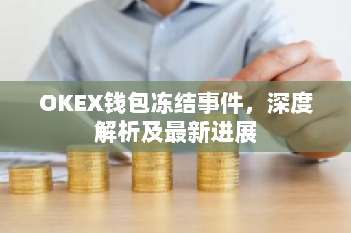 OKEX钱包冻结事件，深度解析及最新进展