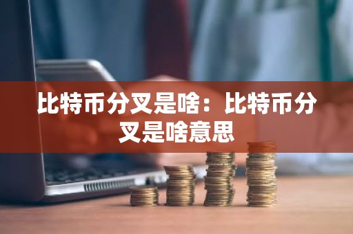 比特币分叉是啥：比特币分叉是啥意思