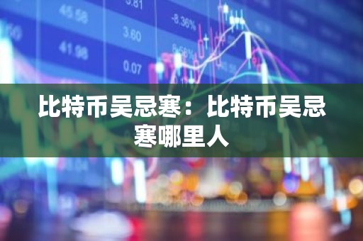 比特币吴忌寒：比特币吴忌寒哪里人