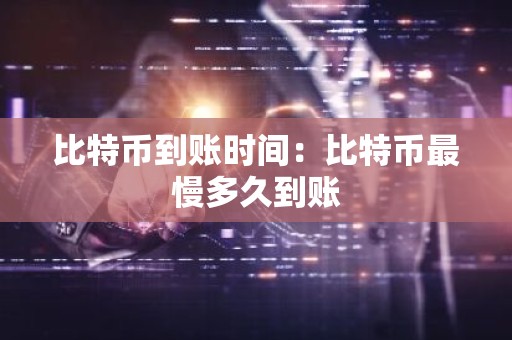 比特币到账时间：比特币最慢多久到账