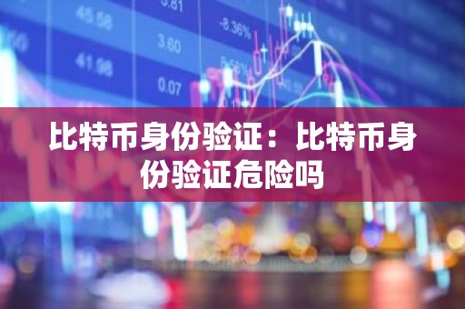 比特币身份验证：比特币身份验证危险吗