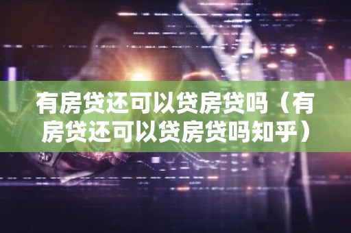 有房贷还可以贷房贷吗（有房贷还可以贷房贷吗知乎）