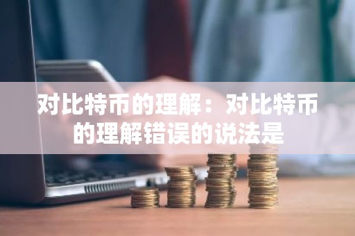 对比特币的理解：对比特币的理解错误的说法是