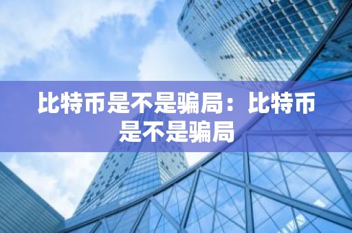 比特币是不是骗局：比特币是不是骗局