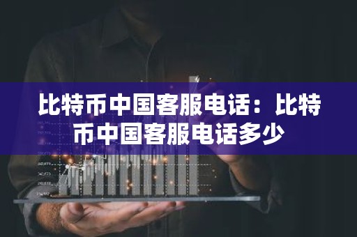 比特币中国客服电话：比特币中国客服电话多少