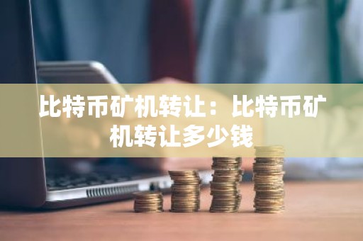 比特币矿机转让：比特币矿机转让多少钱