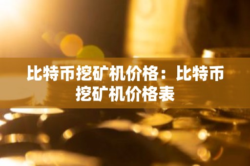 比特币挖矿机价格：比特币挖矿机价格表