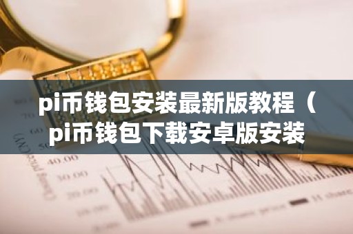 pi币钱包安装最新版教程（pi币钱包下载安卓版安装