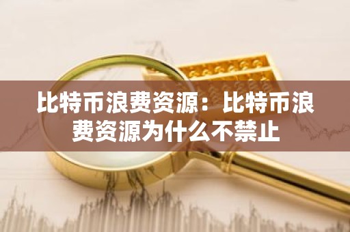 比特币浪费资源：比特币浪费资源为什么不禁止