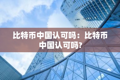比特币中国认可吗：比特币中国认可吗?