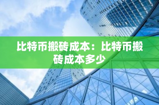 比特币搬砖成本：比特币搬砖成本多少