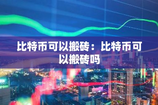 比特币可以搬砖：比特币可以搬砖吗
