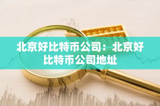 北京好比特币公司：北京好比特币公司地址