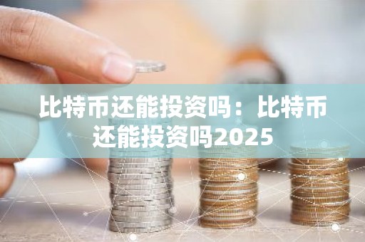比特币还能投资吗：比特币还能投资吗2025