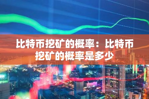 比特币挖矿的概率：比特币挖矿的概率是多少