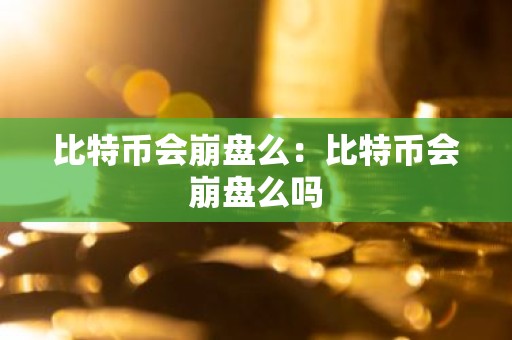 比特币会崩盘么：比特币会崩盘么吗