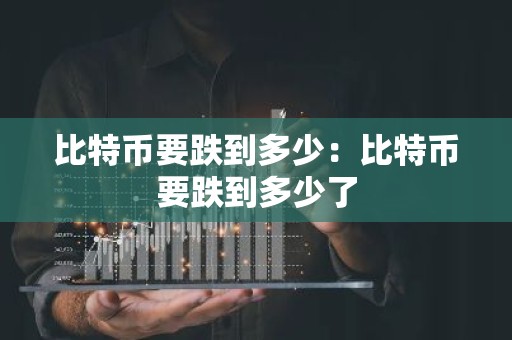 比特币要跌到多少：比特币要跌到多少了