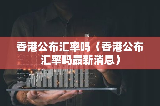 香港公布汇率吗（香港公布汇率吗最新消息）