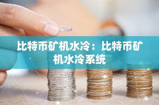 比特币矿机水冷：比特币矿机水冷系统