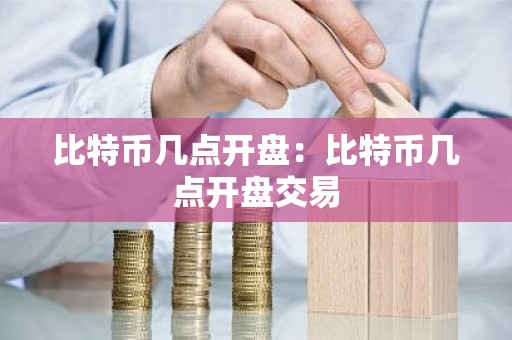 比特币几点开盘：比特币几点开盘交易