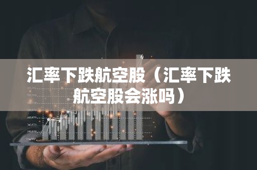 汇率下跌航空股（汇率下跌航空股会涨吗）