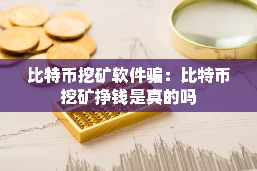 比特币挖矿软件骗：比特币挖矿挣钱是真的吗