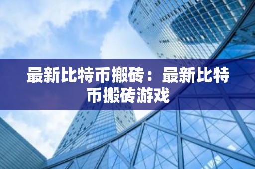 最新比特币搬砖：最新比特币搬砖游戏
