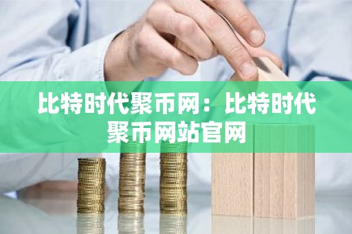 比特时代聚币网：比特时代聚币网站官网