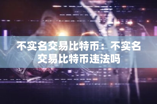 不实名交易比特币：不实名交易比特币违法吗