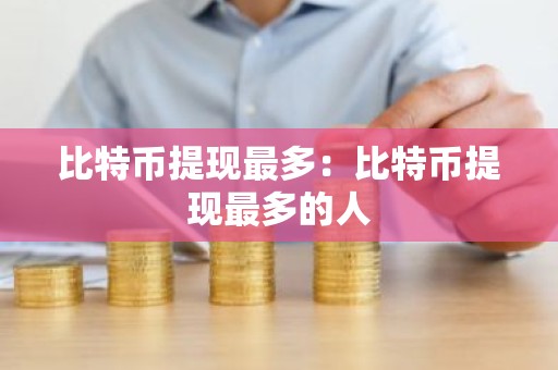 比特币提现最多：比特币提现最多的人