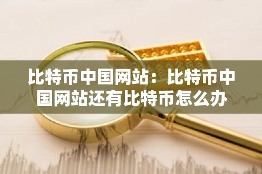 比特币中国网站：比特币中国网站还有比特币怎么办