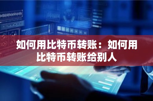 如何用比特币转账：如何用比特币转账给别人
