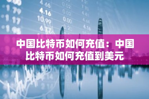 中国比特币如何充值：中国比特币如何充值到美元