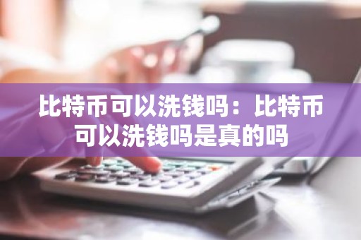 比特币可以洗钱吗：比特币可以洗钱吗是真的吗