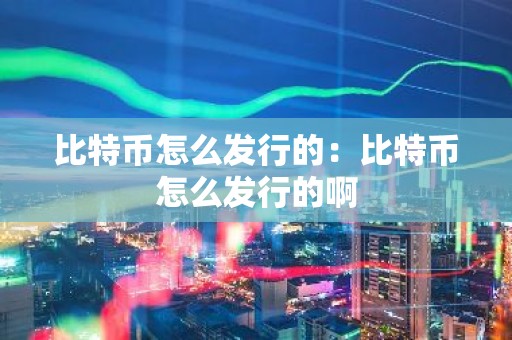 比特币怎么发行的：比特币怎么发行的啊
