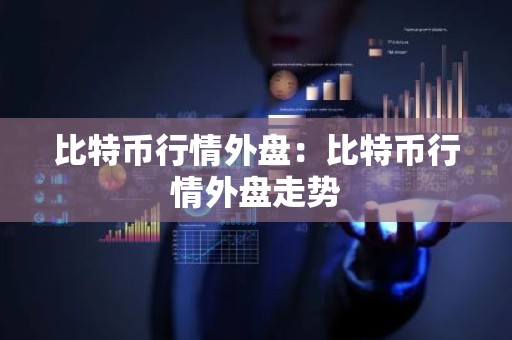 比特币行情外盘：比特币行情外盘走势