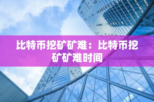 比特币挖矿矿难：比特币挖矿矿难时间