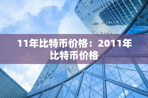 11年比特币价格：2011年比特币价格