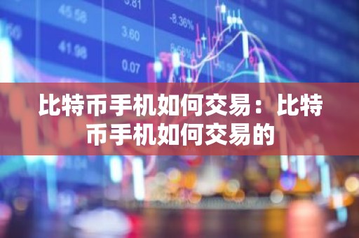 比特币手机如何交易：比特币手机如何交易的