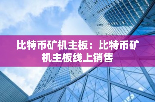 比特币矿机主板：比特币矿机主板线上销售