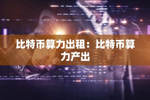 比特币算力出租：比特币算力产出