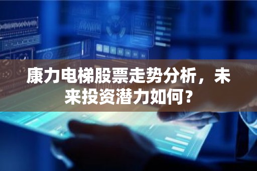 康力电梯股票走势分析，未来投资潜力如何？