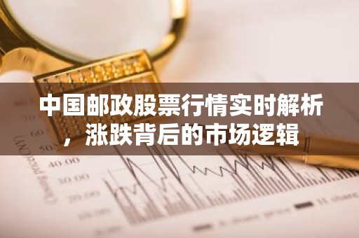 中国邮政股票行情实时解析，涨跌背后的市场逻辑