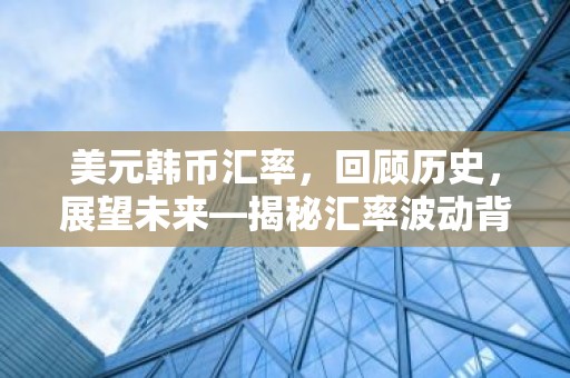 美元韩币汇率，回顾历史，展望未来—揭秘汇率波动背后的故事